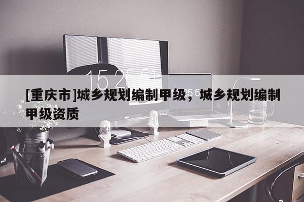 [重慶市]城鄉(xiāng)規(guī)劃編制甲級(jí)，城鄉(xiāng)規(guī)劃編制甲級(jí)資質(zhì)