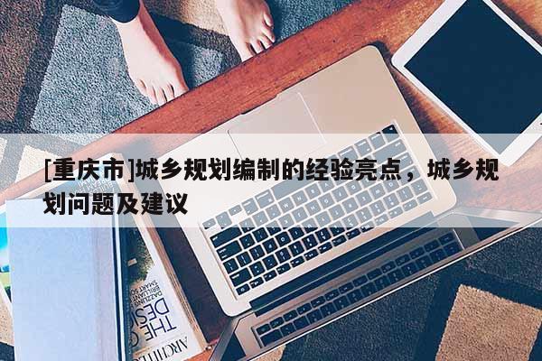 [重慶市]城鄉規劃編制的經驗亮點，城鄉規劃問題及建議
