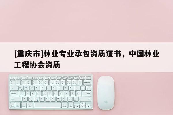 [重慶市]林業(yè)專業(yè)承包資質(zhì)證書，中國林業(yè)工程協(xié)會資質(zhì)