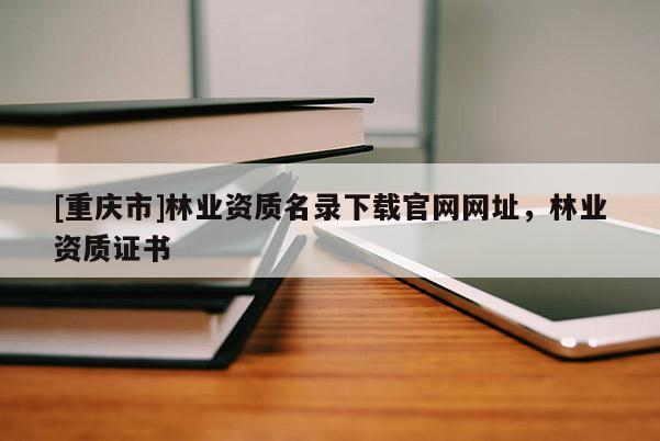 [重慶市]林業資質名錄下載官網網址，林業資質證書