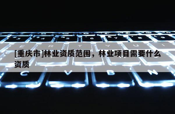 [重慶市]林業資質范圍，林業項目需要什么資質