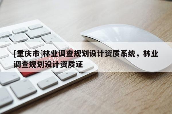 [重慶市]林業調查規劃設計資質系統，林業調查規劃設計資質證