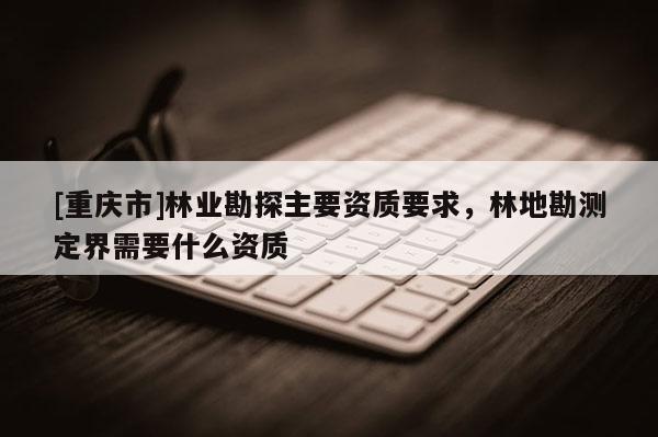 [重慶市]林業勘探主要資質要求，林地勘測定界需要什么資質