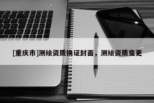 [重慶市]測繪資質換證封面，測繪資質變更