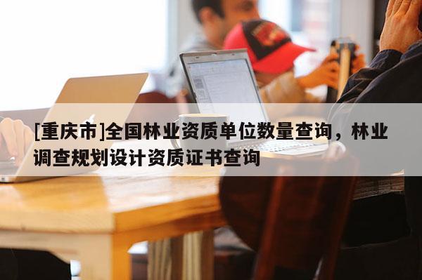 [重慶市]全國(guó)林業(yè)資質(zhì)單位數(shù)量查詢，林業(yè)調(diào)查規(guī)劃設(shè)計(jì)資質(zhì)證書查詢