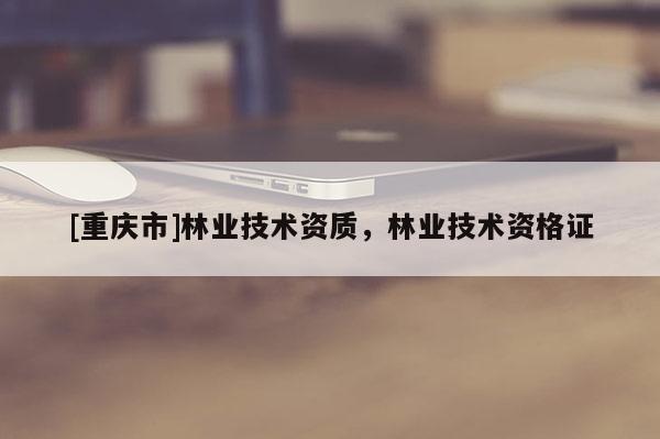 [重慶市]林業技術資質，林業技術資格證