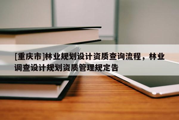 [重慶市]林業規劃設計資質查詢流程，林業調查設計規劃資質管理規定告