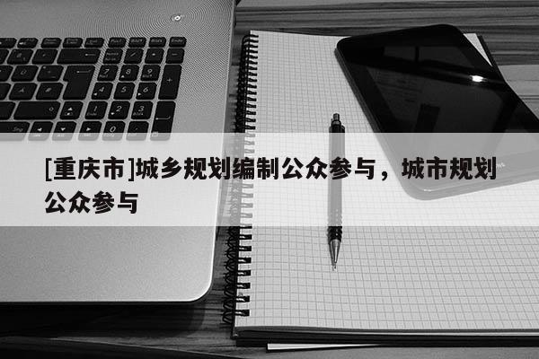 [重慶市]城鄉(xiāng)規(guī)劃編制公眾參與，城市規(guī)劃公眾參與