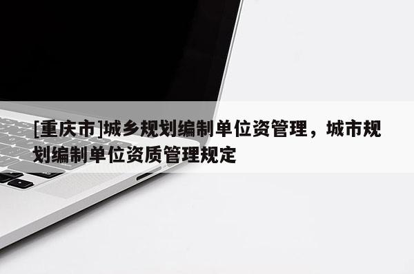 [重慶市]城鄉(xiāng)規(guī)劃編制單位資管理，城市規(guī)劃編制單位資質(zhì)管理規(guī)定