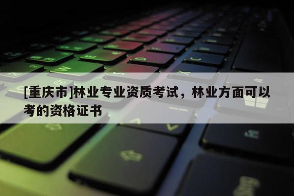 [重慶市]林業專業資質考試，林業方面可以考的資格證書