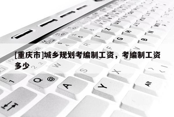 [重慶市]城鄉(xiāng)規(guī)劃考編制工資，考編制工資多少