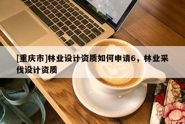 [重慶市]林業設計資質如何申請6，林業采伐設計資質