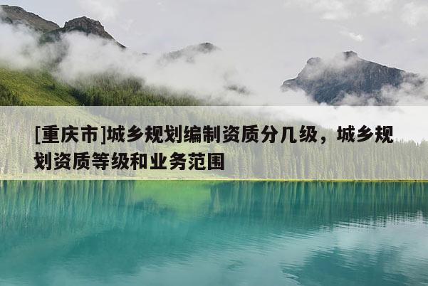 [重慶市]城鄉規劃編制資質分幾級，城鄉規劃資質等級和業務范圍