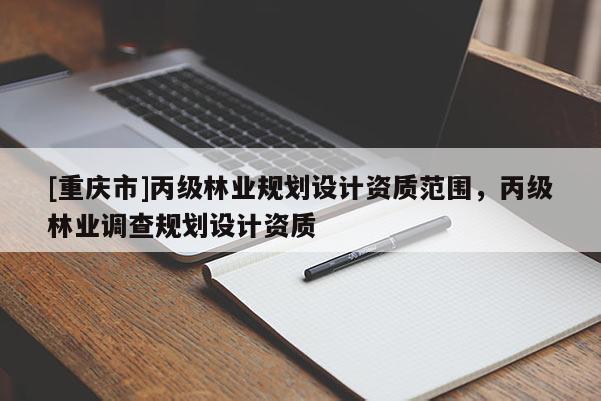 [重慶市]丙級林業規劃設計資質范圍，丙級林業調查規劃設計資質