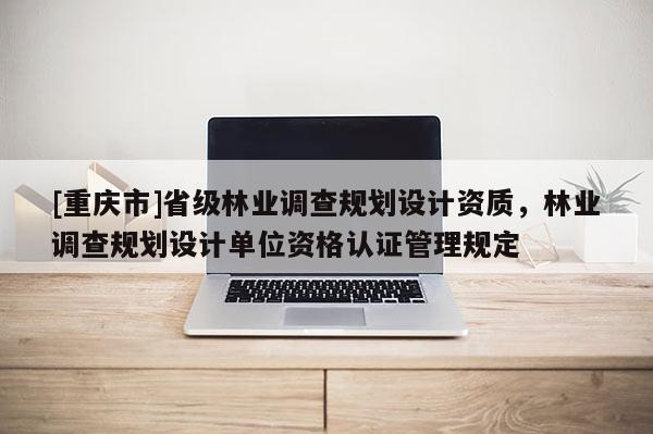 [重慶市]省級林業調查規劃設計資質，林業調查規劃設計單位資格認證管理規定