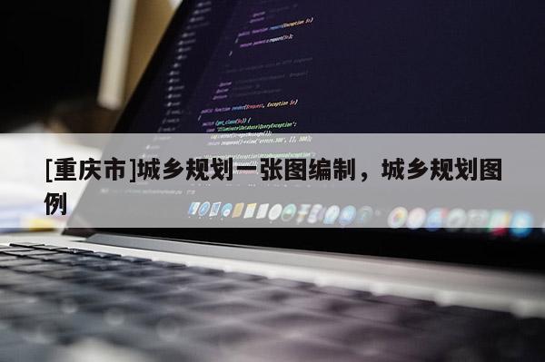 [重慶市]城鄉(xiāng)規(guī)劃一張圖編制，城鄉(xiāng)規(guī)劃圖例