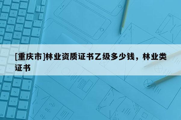 [重慶市]林業資質證書乙級多少錢，林業類證書