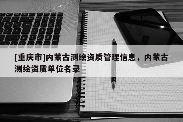 [重慶市]內蒙古測繪資質管理信息，內蒙古測繪資質單位名錄