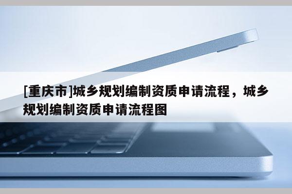 [重慶市]城鄉(xiāng)規(guī)劃編制資質(zhì)申請(qǐng)流程，城鄉(xiāng)規(guī)劃編制資質(zhì)申請(qǐng)流程圖