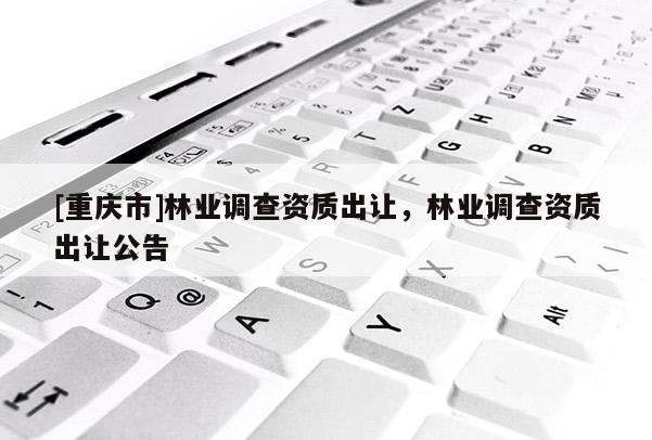 [重慶市]林業調查資質出讓，林業調查資質出讓公告