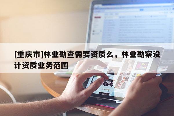 [重慶市]林業勘查需要資質么，林業勘察設計資質業務范圍