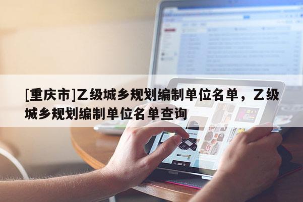 [重慶市]乙級(jí)城鄉(xiāng)規(guī)劃編制單位名單，乙級(jí)城鄉(xiāng)規(guī)劃編制單位名單查詢