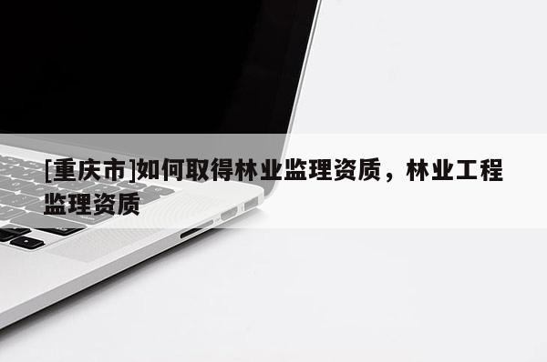 [重慶市]如何取得林業監理資質，林業工程監理資質