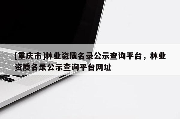 [重慶市]林業(yè)資質(zhì)名錄公示查詢(xún)平臺(tái)，林業(yè)資質(zhì)名錄公示查詢(xún)平臺(tái)網(wǎng)址