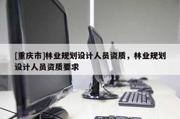 [重慶市]林業規劃設計人員資質，林業規劃設計人員資質要求