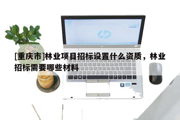 [重慶市]林業項目招標設置什么資質，林業招標需要哪些材料