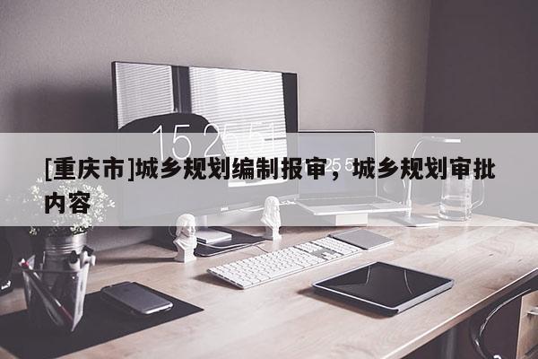 [重慶市]城鄉規劃編制報審，城鄉規劃審批內容