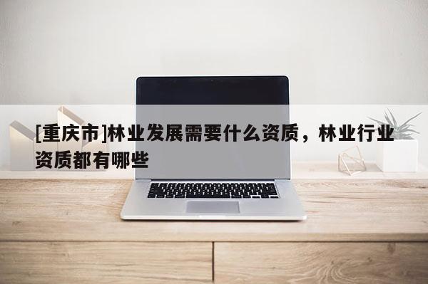 [重慶市]林業發展需要什么資質，林業行業資質都有哪些