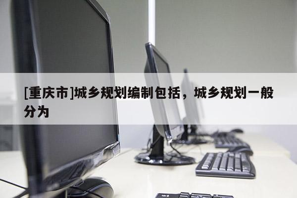 [重慶市]城鄉規劃編制包括，城鄉規劃一般分為