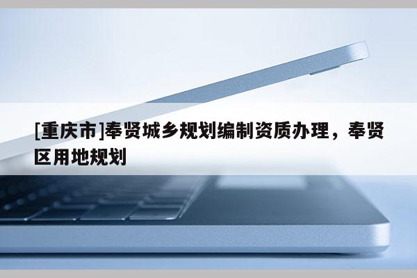 [重慶市]奉賢城鄉(xiāng)規(guī)劃編制資質(zhì)辦理，奉賢區(qū)用地規(guī)劃