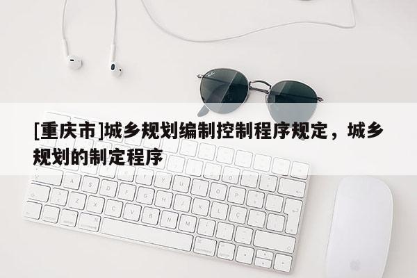 [重慶市]城鄉規劃編制控制程序規定，城鄉規劃的制定程序