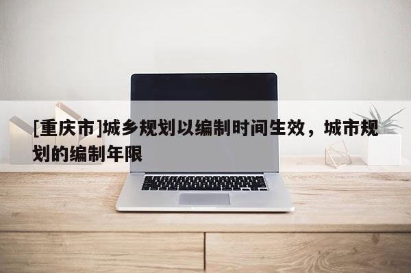 [重慶市]城鄉規劃以編制時間生效，城市規劃的編制年限