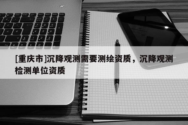 [重慶市]沉降觀測需要測繪資質，沉降觀測檢測單位資質