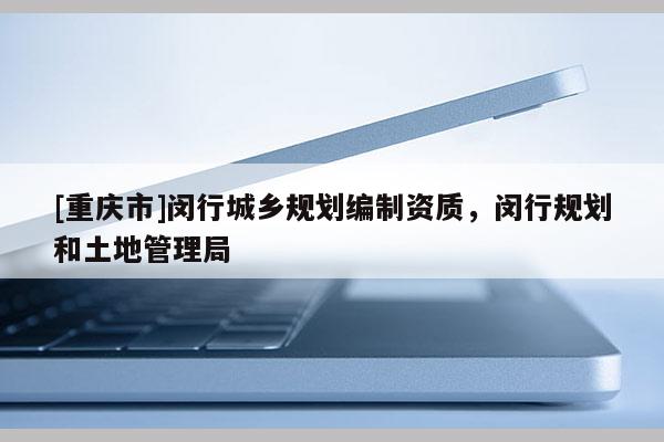 [重慶市]閔行城鄉(xiāng)規(guī)劃編制資質(zhì)，閔行規(guī)劃和土地管理局