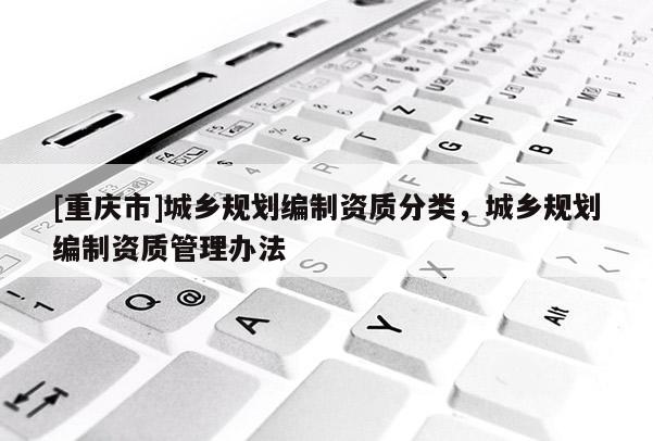 [重慶市]城鄉(xiāng)規(guī)劃編制資質(zhì)分類，城鄉(xiāng)規(guī)劃編制資質(zhì)管理辦法
