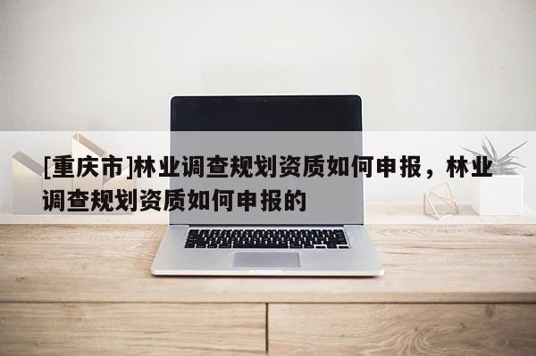 [重慶市]林業調查規劃資質如何申報，林業調查規劃資質如何申報的