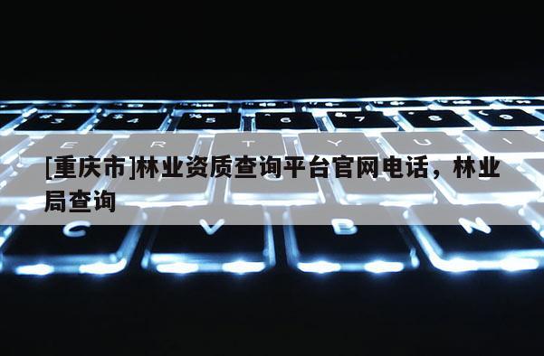 [重慶市]林業資質查詢平臺官網 *** ，林業局查詢