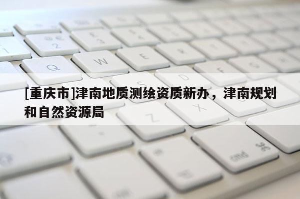 [重慶市]津南地質測繪資質新辦，津南規劃和自然資源局