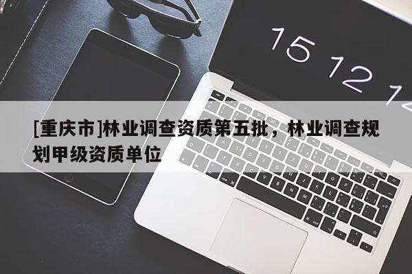 [重慶市]林業調查資質第五批，林業調查規劃甲級資質單位