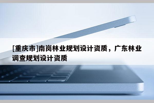 [重慶市]南崗林業規劃設計資質，廣東林業調查規劃設計資質