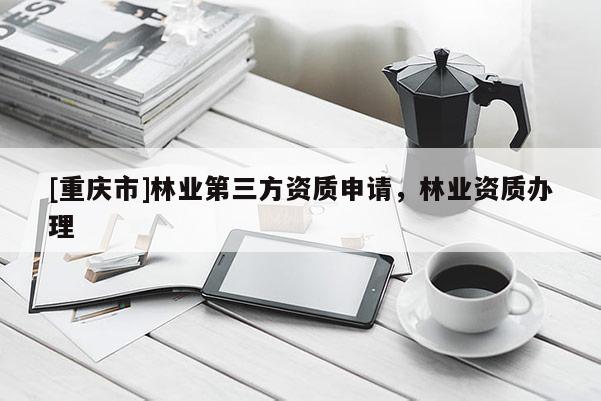 [重慶市]林業第三方資質申請，林業資質辦理