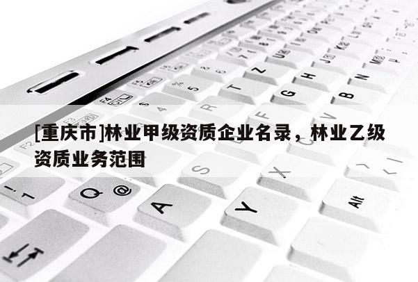 [重慶市]林業甲級資質企業名錄，林業乙級資質業務范圍
