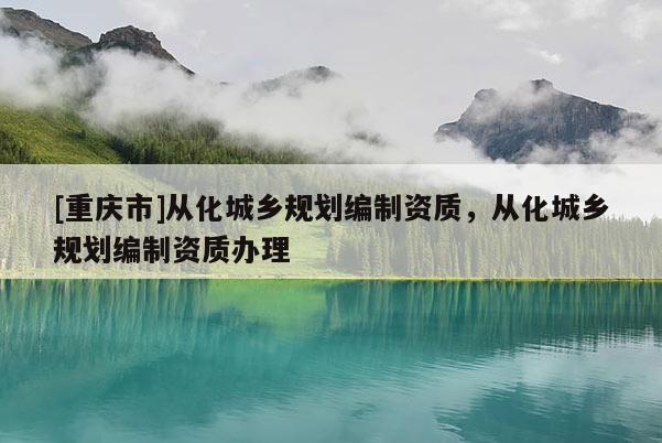 [重慶市]從化城鄉規劃編制資質，從化城鄉規劃編制資質辦理