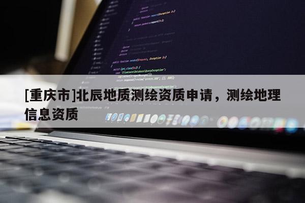 [重慶市]北辰地質測繪資質申請，測繪地理信息資質