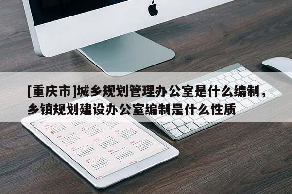 [重慶市]城鄉(xiāng)規(guī)劃管理辦公室是什么編制，鄉(xiāng)鎮(zhèn)規(guī)劃建設(shè)辦公室編制是什么性質(zhì)