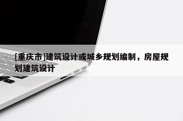[重慶市]建筑設(shè)計(jì)或城鄉(xiāng)規(guī)劃編制，房屋規(guī)劃建筑設(shè)計(jì)